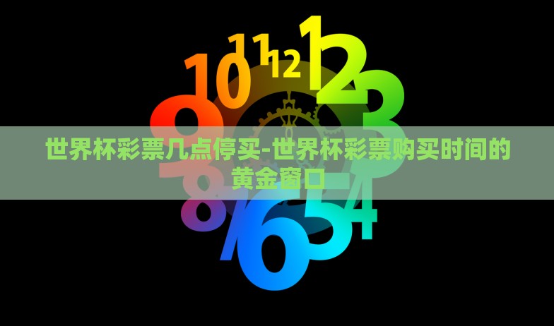 世界杯彩票几点停买-世界杯彩票购买时间的黄金窗口