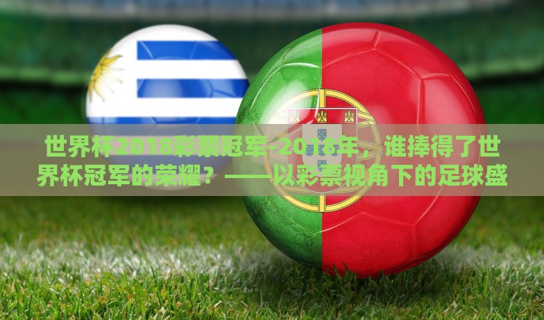 世界杯2018彩票冠军-2018年,谁捧得了世界杯冠军的荣耀?——以彩票视角下的足球盛宴 世界杯2018彩票冠军-2018年,谁捧得了世界杯冠军的荣耀?——以彩票视角下的足球盛宴