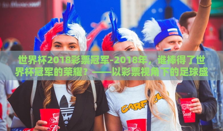 世界杯2018彩票冠军-2018年,谁捧得了世界杯冠军的荣耀?——以彩票视角下的足球盛宴 世界杯2018彩票冠军-2018年,谁捧得了世界杯冠军的荣耀?——以彩票视角下的足球盛宴