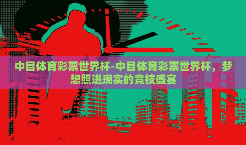 中目体育彩票世界杯-中目体育彩票世界杯,梦想照进现实的竞技盛宴 中目体育彩票世界杯-中目体育彩票世界杯,梦想照进现实的竞技盛宴