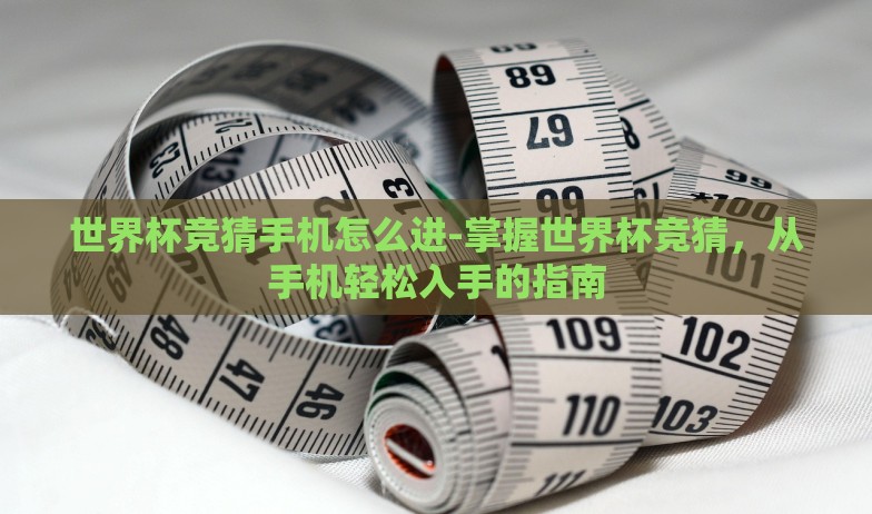 世界杯竞猜手机怎么进-掌握世界杯竞猜,从手机轻松入手的指南 世界杯竞猜手机怎么进-掌握世界杯竞猜,从手机轻松入手的指南
