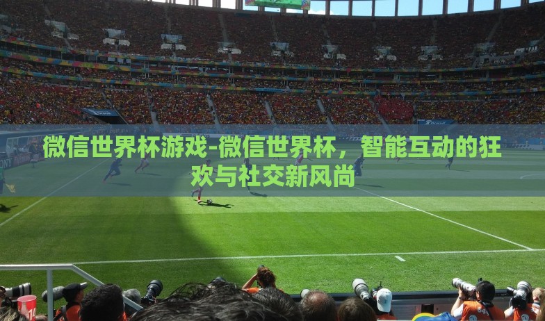 微信世界杯游戏-微信世界杯,智能互动的狂欢与社交新风尚 微信世界杯游戏-微信世界杯,智能互动的狂欢与社交新风尚