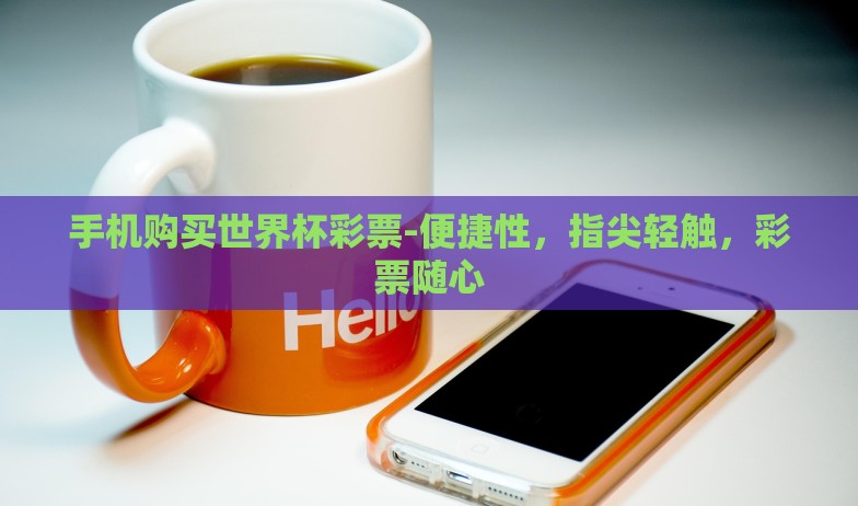 手机购买世界杯彩票-便捷性，指尖轻触，彩票随心