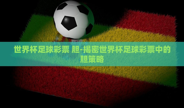 微信下注世界杯-微信与世界杯,数字时代的社交彩蛋 微信下注世界杯-微信与世界杯,数字时代的社交彩蛋