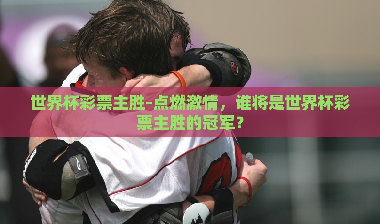 世界杯彩票主胜-点燃激情，谁将是世界杯彩票主胜的冠军？