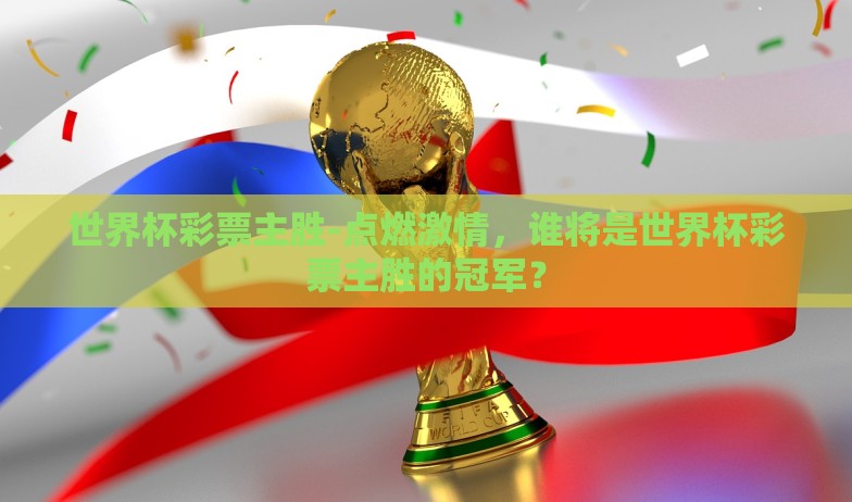 世界杯彩票主胜-点燃激情，谁将是世界杯彩票主胜的冠军？