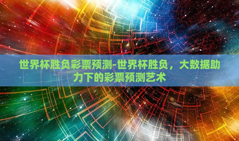 世界杯胜负彩票预测-世界杯胜负,大数据助力下的彩票预测艺术 世界杯胜负彩票预测-世界杯胜负,大数据助力下的彩票预测艺术