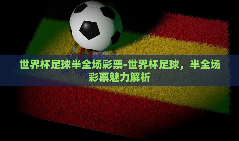 世界杯足球半全场彩票-世界杯足球，半全场彩票魅力解析