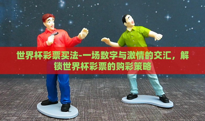 足彩世界杯玩法3x1-掌控激情与策略,解密足彩世界杯玩法3x1的魅力之旅 足彩世界杯玩法3x1-掌控激情与策略,解密足彩世界杯玩法3x1的魅力之旅