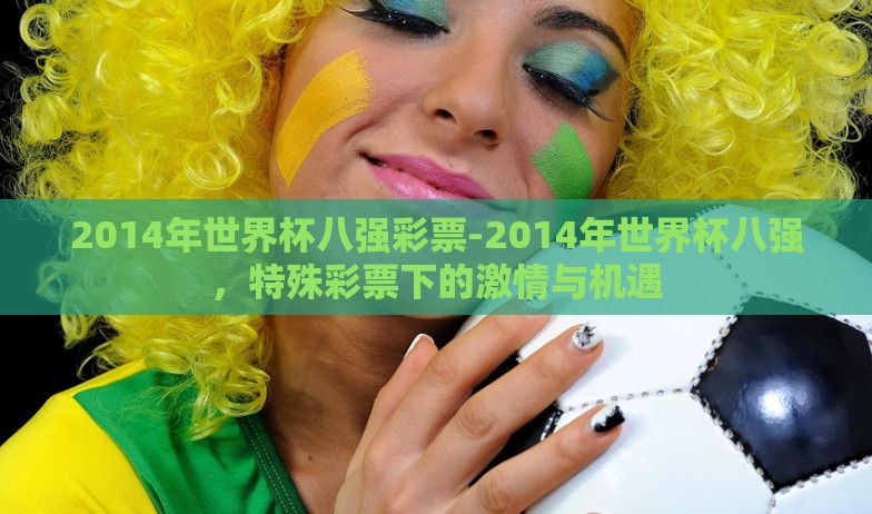 2014年世界杯八强彩票-2014年世界杯八强,特殊彩票下的激情与机遇 2014年世界杯八强彩票-2014年世界杯八强,特殊彩票下的激情与机遇