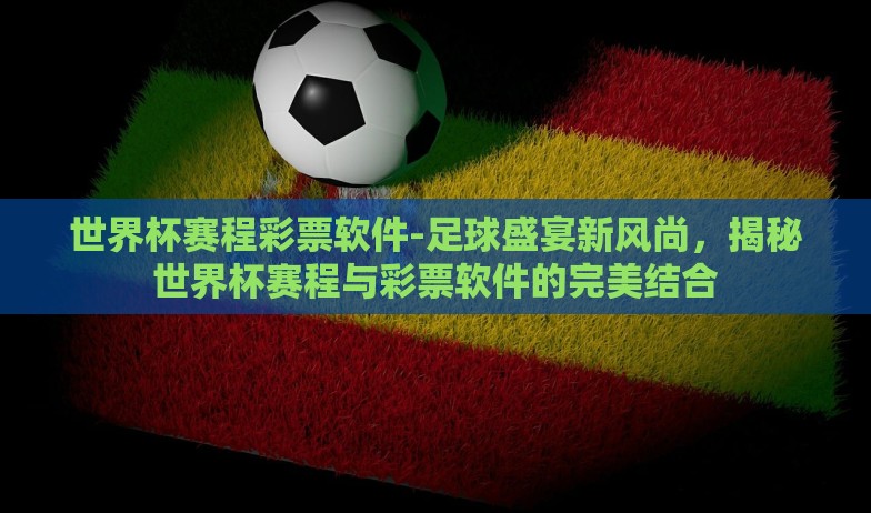 世界杯赛程彩票软件-足球盛宴新风尚,揭秘世界杯赛程与彩票软件的完美结合 世界杯赛程彩票软件-足球盛宴新风尚,揭秘世界杯赛程与彩票软件的完美结合