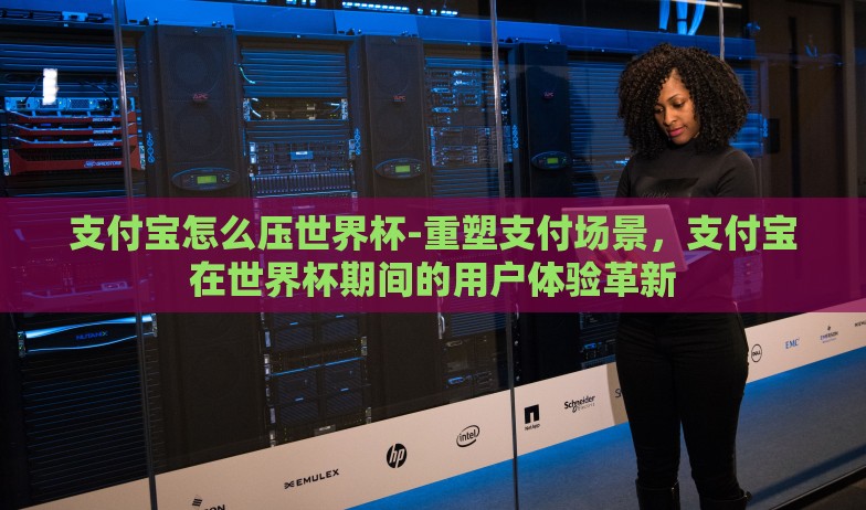 支付宝怎么压世界杯-重塑支付场景,支付宝在世界杯期间的用户体验革新 支付宝怎么压世界杯-重塑支付场景,支付宝在世界杯期间的用户体验革新