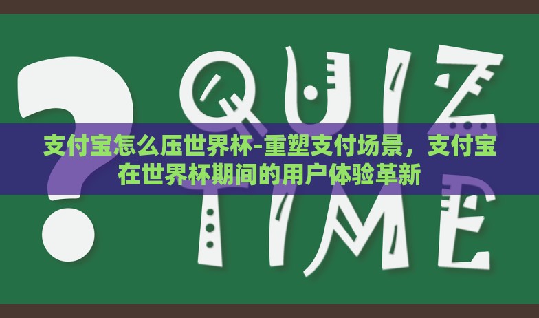 支付宝怎么压世界杯-重塑支付场景,支付宝在世界杯期间的用户体验革新 支付宝怎么压世界杯-重塑支付场景,支付宝在世界杯期间的用户体验革新