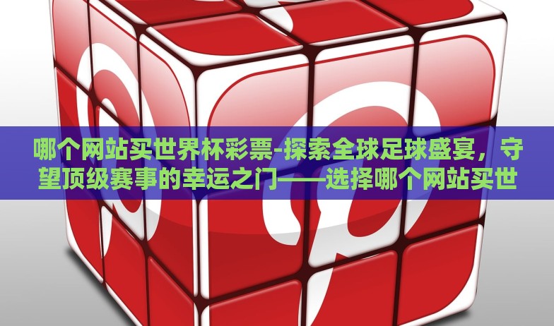 哪个网站买世界杯彩票-探索全球足球盛宴，守望顶级赛事的幸运之门——选择哪个网站买世界杯彩票
