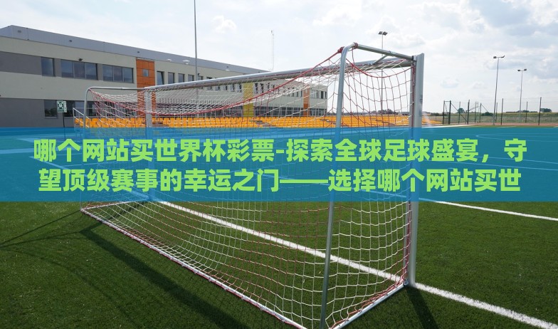 哪个网站买世界杯彩票-探索全球足球盛宴，守望顶级赛事的幸运之门——选择哪个网站买世界杯彩票