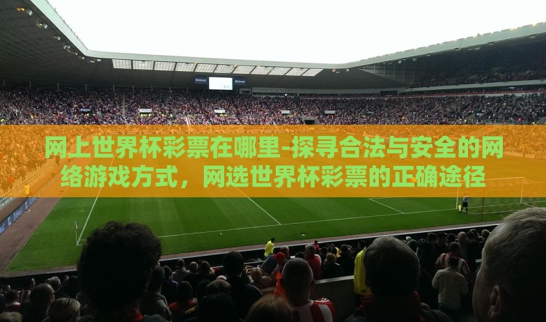 网上世界杯彩票在哪里-探寻合法与安全的网络游戏方式,网选世界杯彩票的正确途径 网上世界杯彩票在哪里-探寻合法与安全的网络游戏方式,网选世界杯彩票的正确途径