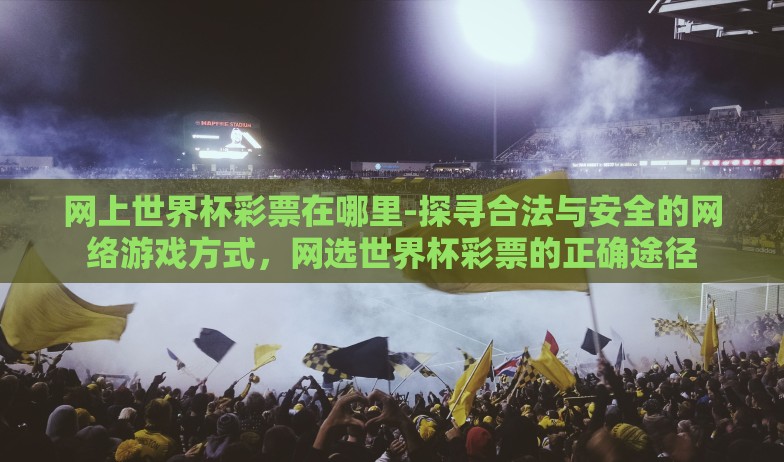 网上世界杯彩票在哪里-探寻合法与安全的网络游戏方式,网选世界杯彩票的正确途径 网上世界杯彩票在哪里-探寻合法与安全的网络游戏方式,网选世界杯彩票的正确途径