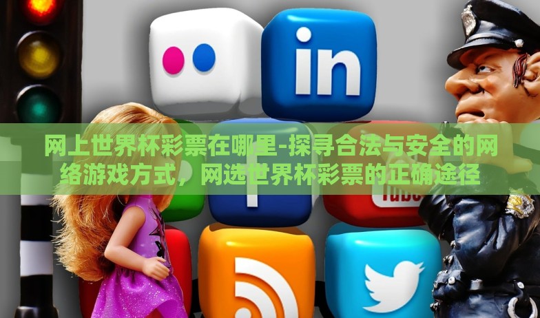 网上世界杯彩票在哪里-探寻合法与安全的网络游戏方式,网选世界杯彩票的正确途径 网上世界杯彩票在哪里-探寻合法与安全的网络游戏方式,网选世界杯彩票的正确途径