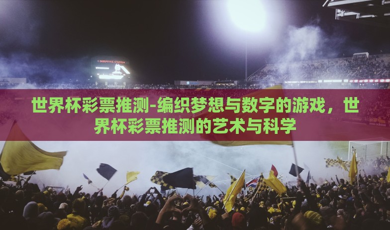 世界杯彩票推测-编织梦想与数字的游戏，世界杯彩票推测的艺术与科学