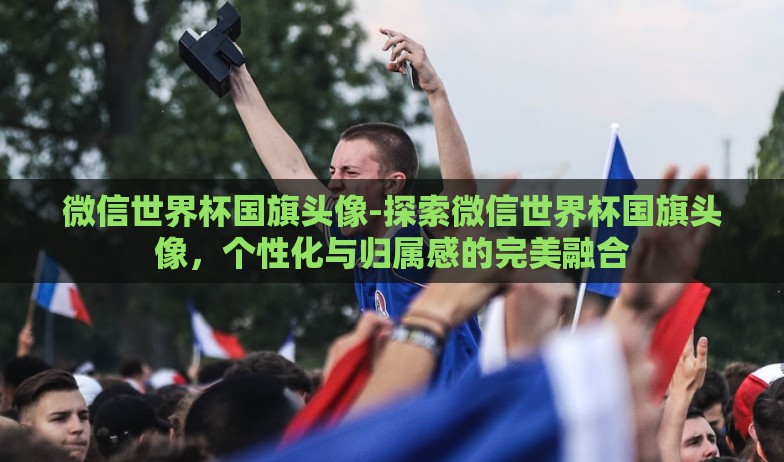 微信世界杯国旗头像-探索微信世界杯国旗头像,个性化与归属感的完美融合 微信世界杯国旗头像-探索微信世界杯国旗头像,个性化与归属感的完美融合
