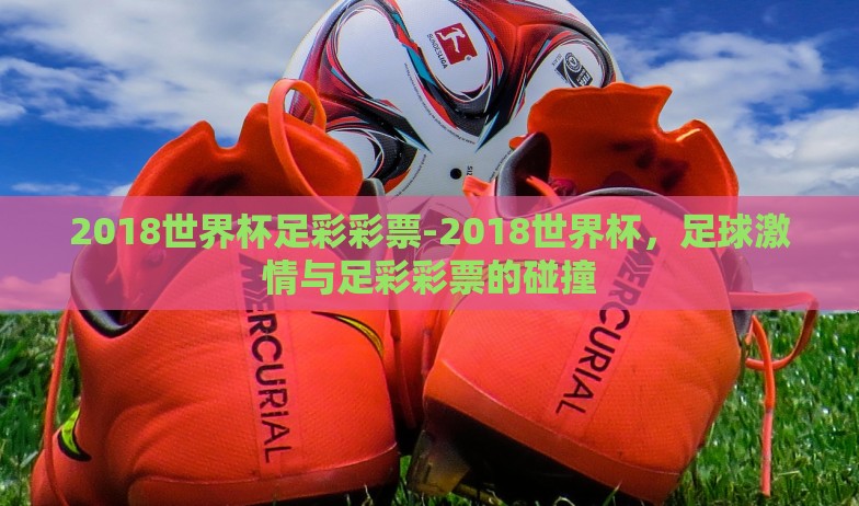 2018世界杯足彩彩票-2018世界杯,足球激情与足彩彩票的碰撞 2018世界杯足彩彩票-2018世界杯,足球激情与足彩彩票的碰撞