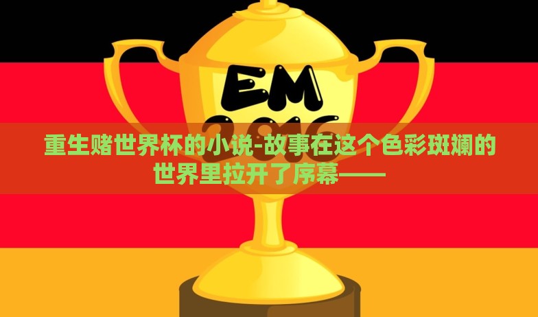 重生赌世界杯的小说-故事在这个色彩斑斓的世界里拉开了序幕—— 重生赌世界杯的小说-故事在这个色彩斑斓的世界里拉开了序幕——