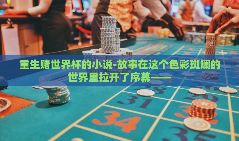 重生赌世界杯的小说-故事在这个色彩斑斓的世界里拉开了序幕—— 重生赌世界杯的小说-故事在这个色彩斑斓的世界里拉开了序幕——