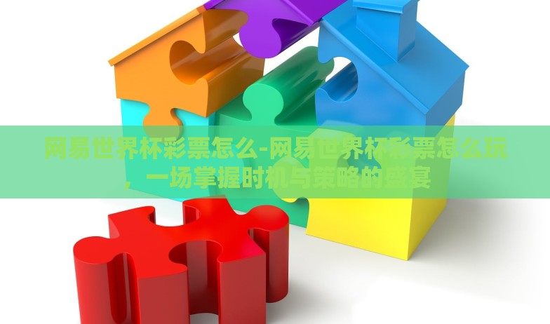 网易世界杯彩票怎么-网易世界杯彩票怎么玩，一场掌握时机与策略的盛宴