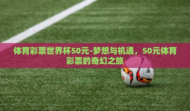 体育彩票世界杯50元-梦想与机遇,50元体育彩票的奇幻之旅 体育彩票世界杯50元-梦想与机遇,50元体育彩票的奇幻之旅