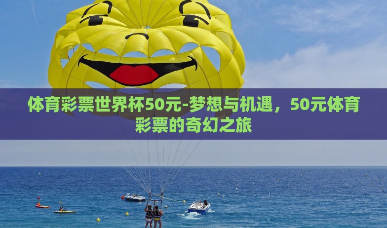 体育彩票世界杯50元-梦想与机遇,50元体育彩票的奇幻之旅 体育彩票世界杯50元-梦想与机遇,50元体育彩票的奇幻之旅