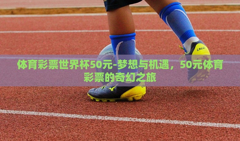 体育彩票世界杯50元-梦想与机遇,50元体育彩票的奇幻之旅 体育彩票世界杯50元-梦想与机遇,50元体育彩票的奇幻之旅