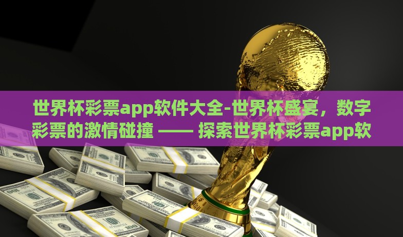 世界杯彩票app软件大全-世界杯盛宴,数字彩票的激情碰撞 —— 探索世界杯彩票app软件大全 世界杯彩票app软件大全-世界杯盛宴,数字彩票的激情碰撞 —— 探索世界杯彩票app软件大全