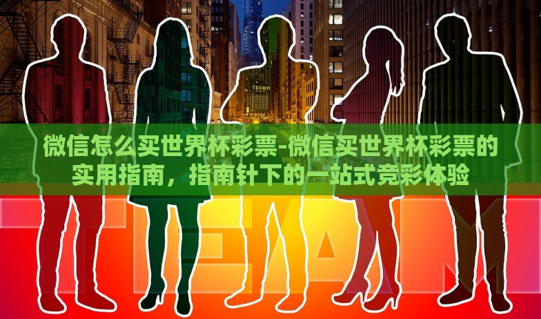 微信怎么买世界杯彩票-微信买世界杯彩票的实用指南,指南针下的一站式竞彩体验 微信怎么买世界杯彩票-微信买世界杯彩票的实用指南,指南针下的一站式竞彩体验