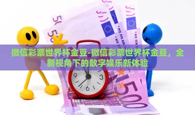 微信彩票世界杯金豆-微信彩票世界杯金豆,全新视角下的数字娱乐新体验 微信彩票世界杯金豆-微信彩票世界杯金豆,全新视角下的数字娱乐新体验