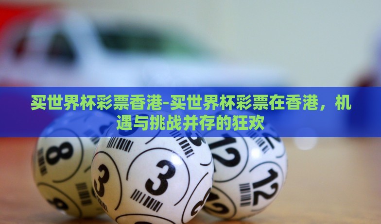 买世界杯彩票香港-买世界杯彩票在香港,机遇与挑战并存的狂欢 买世界杯彩票香港-买世界杯彩票在香港,机遇与挑战并存的狂欢