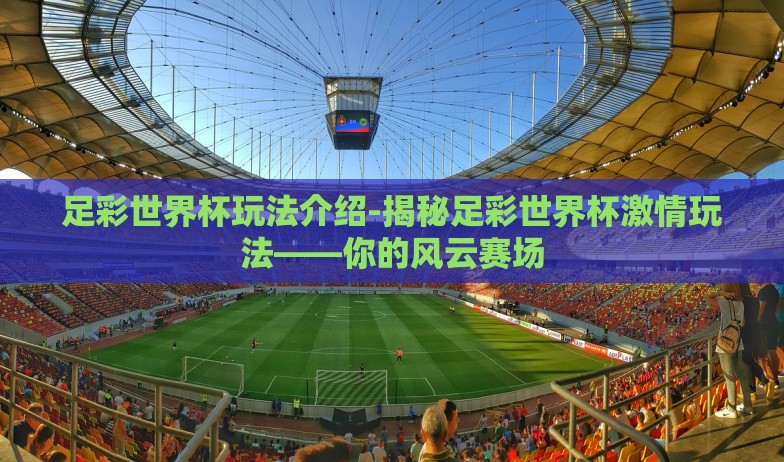 中国体彩世界杯玩法-震撼来袭,解锁中国体彩世界杯玩法的神秘宝箱 中国体彩世界杯玩法-震撼来袭,解锁中国体彩世界杯玩法的神秘宝箱