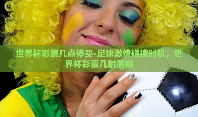 世界杯彩票几点停买-足球激情碰撞时机,世界杯彩票几时落槌 世界杯彩票几点停买-足球激情碰撞时机,世界杯彩票几时落槌