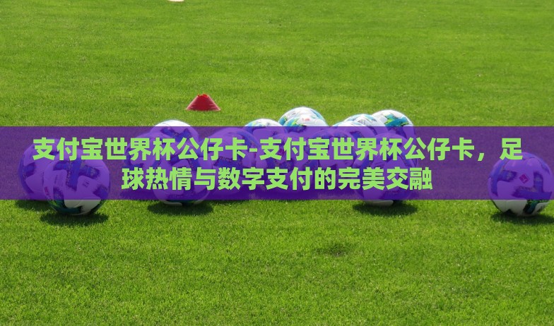 支付宝世界杯公仔卡-支付宝世界杯公仔卡,足球热情与数字支付的完美交融 支付宝世界杯公仔卡-支付宝世界杯公仔卡,足球热情与数字支付的完美交融