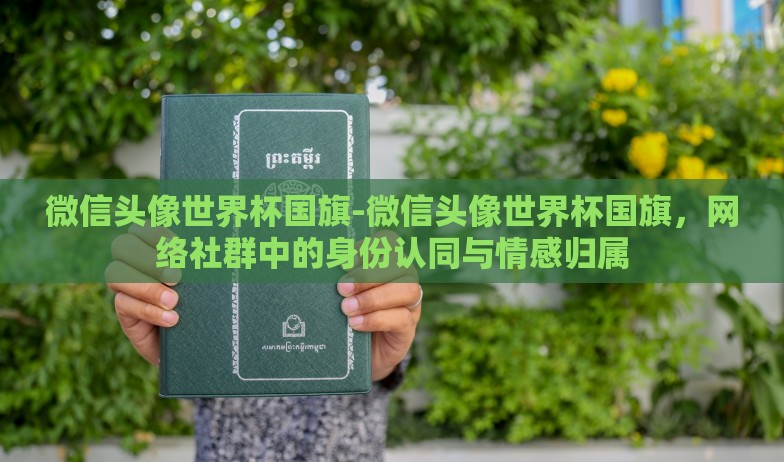 微信头像世界杯国旗-微信头像世界杯国旗,网络社群中的身份认同与情感归属 微信头像世界杯国旗-微信头像世界杯国旗,网络社群中的身份认同与情感归属