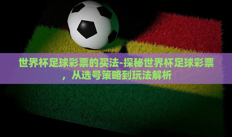 世界杯足球彩票的买法-探秘世界杯足球彩票,从选号策略到玩法解析 世界杯足球彩票的买法-探秘世界杯足球彩票,从选号策略到玩法解析