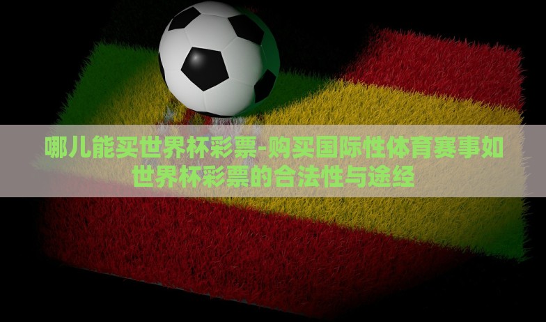 哪儿能买世界杯彩票-购买国际性体育赛事如世界杯彩票的合法性与途经
