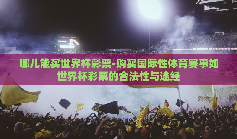 哪儿能买世界杯彩票-购买国际性体育赛事如世界杯彩票的合法性与途经