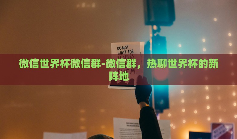 微信世界杯微信群-微信群,热聊世界杯的新阵地 微信世界杯微信群-微信群,热聊世界杯的新阵地