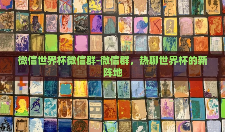 微信世界杯微信群-微信群,热聊世界杯的新阵地 微信世界杯微信群-微信群,热聊世界杯的新阵地