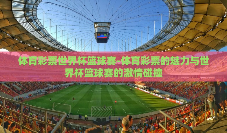体育彩票世界杯篮球赛-体育彩票的魅力与世界杯篮球赛的激情碰撞