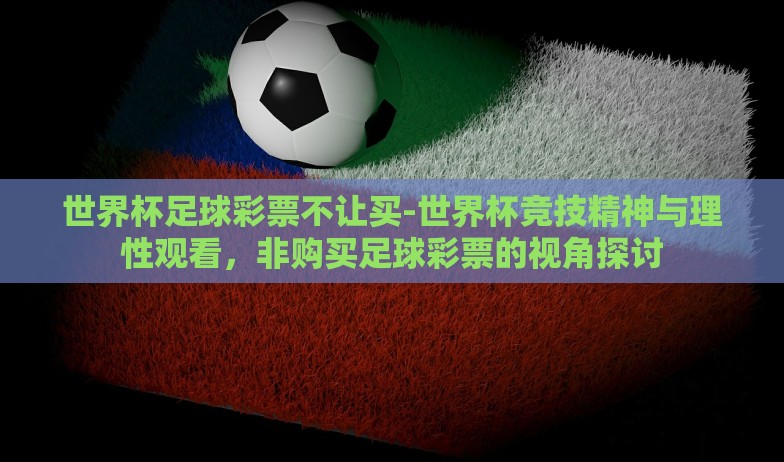 世界杯足球彩票不让买-世界杯竞技精神与理性观看,非购买足球彩票的视角探讨 世界杯足球彩票不让买-世界杯竞技精神与理性观看,非购买足球彩票的视角探讨