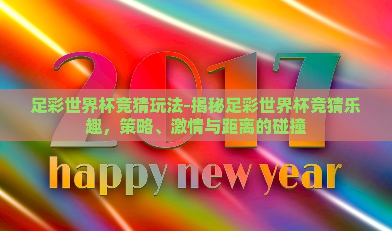 足彩世界杯竞猜玩法-揭秘足彩世界杯竞猜乐趣,策略、激情与距离的碰撞 足彩世界杯竞猜玩法-揭秘足彩世界杯竞猜乐趣,策略、激情与距离的碰撞