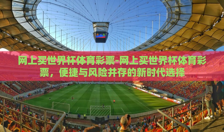 网上买世界杯体育彩票-网上买世界杯体育彩票,便捷与风险并存的新时代选择 网上买世界杯体育彩票-网上买世界杯体育彩票,便捷与风险并存的新时代选择