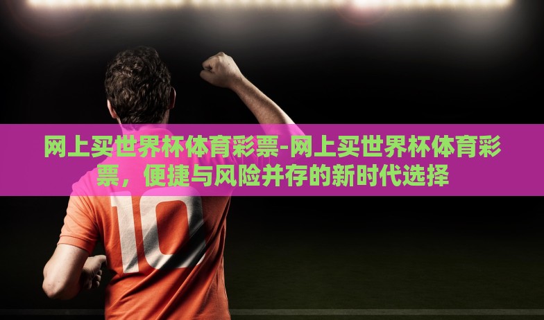 网上买世界杯体育彩票-网上买世界杯体育彩票,便捷与风险并存的新时代选择 网上买世界杯体育彩票-网上买世界杯体育彩票,便捷与风险并存的新时代选择