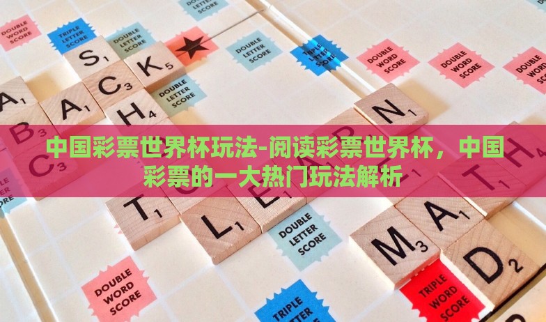 中国彩票世界杯玩法-阅读彩票世界杯,中国彩票的一大热门玩法解析 中国彩票世界杯玩法-阅读彩票世界杯,中国彩票的一大热门玩法解析